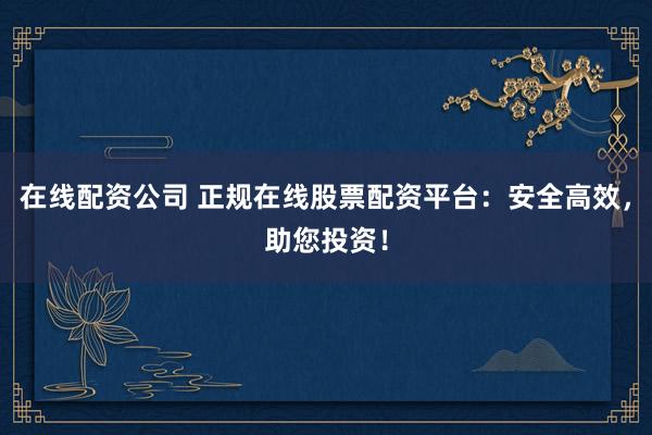 在線配資公司 正規(guī)在線股票配資平臺(tái)：安全高效，助您投資！