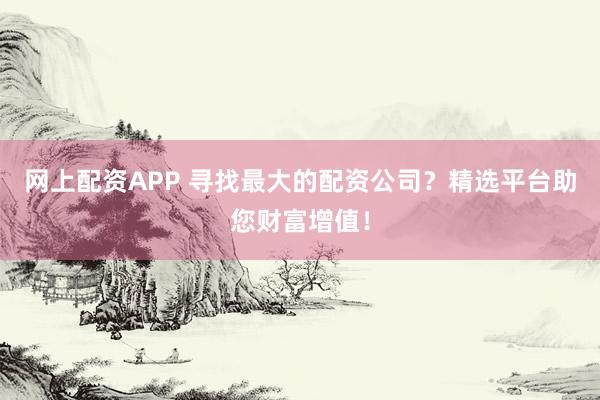 網(wǎng)上配資APP 尋找最大的配資公司？精選平臺助您財(cái)富增值！