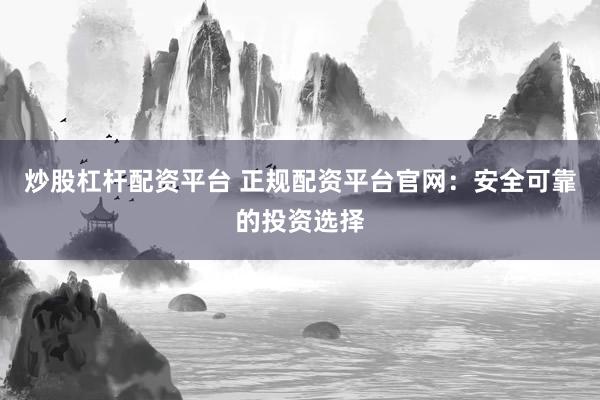 炒股杠桿配資平臺 正規(guī)配資平臺官網(wǎng)：安全可靠的投資選擇