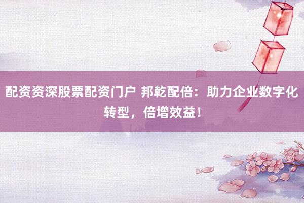 配資資深股票配資門(mén)戶 邦乾配倍：助力企業(yè)數(shù)字化轉(zhuǎn)型，倍增效益！