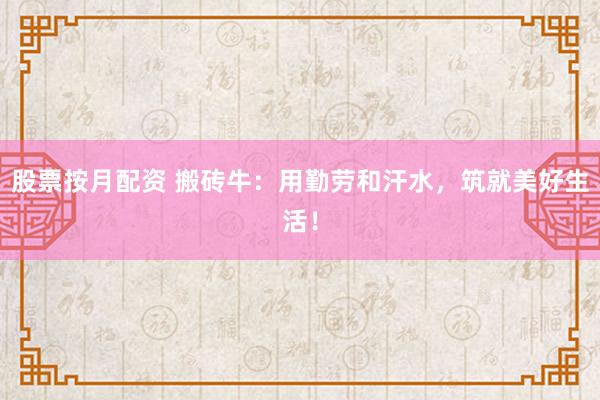 股票按月配資 搬磚牛：用勤勞和汗水，筑就美好生活！