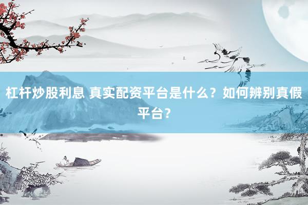 杠桿炒股利息 真實配資平臺是什么？如何辨別真假平臺？
