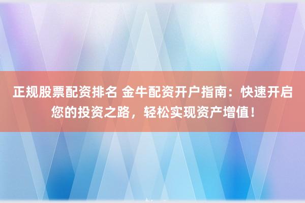 正規(guī)股票配資排名 金牛配資開戶指南：快速開啟您的投資之路，輕松實現(xiàn)資產(chǎn)增值！