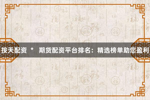 按天配資  *   期貨配資平臺排名：精選榜單助您盈利