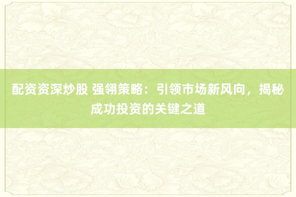配資資深炒股 強翎策略：引領(lǐng)市場新風(fēng)向，揭秘成功投資的關(guān)鍵之道