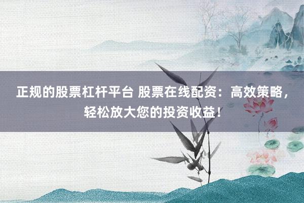 正規(guī)的股票杠桿平臺 股票在線配資：高效策略，輕松放大您的投資收益！