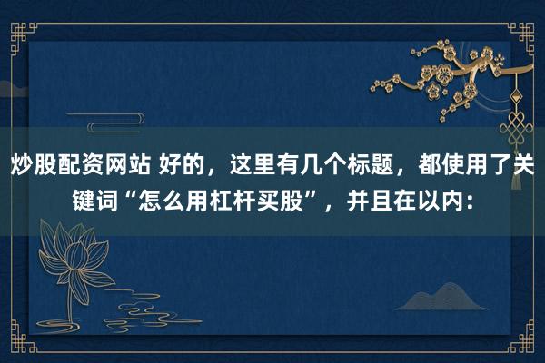 炒股配資網(wǎng)站 好的，這里有幾個標(biāo)題，都使用了關(guān)鍵詞“怎么用杠桿買股”，并且在以內(nèi)：