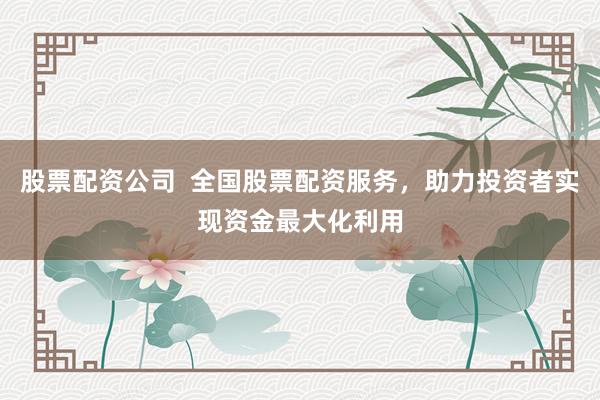 股票配資公司  全國股票配資服務(wù)，助力投資者實(shí)現(xiàn)資金最大化利用