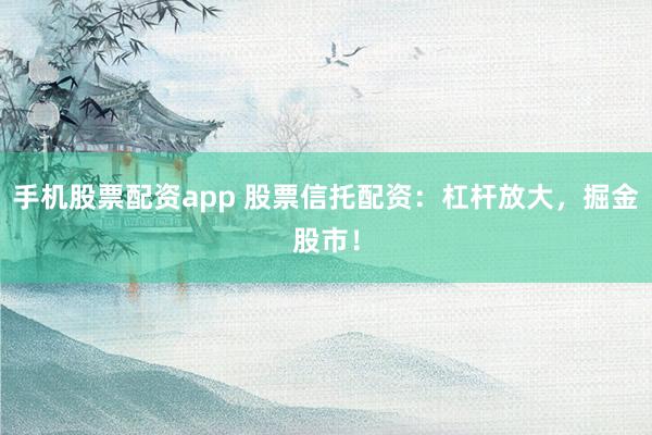 手機(jī)股票配資app 股票信托配資：杠桿放大，掘金股市！