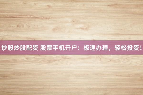 炒股炒股配資 股票手機開戶：極速辦理，輕松投資！