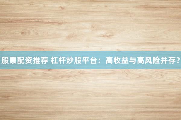 股票配資推薦 杠桿炒股平臺(tái)：高收益與高風(fēng)險(xiǎn)并存？