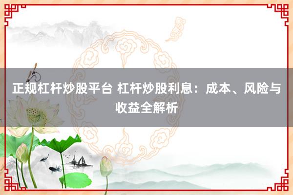 正規(guī)杠桿炒股平臺 杠桿炒股利息：成本、風(fēng)險與收益全解析