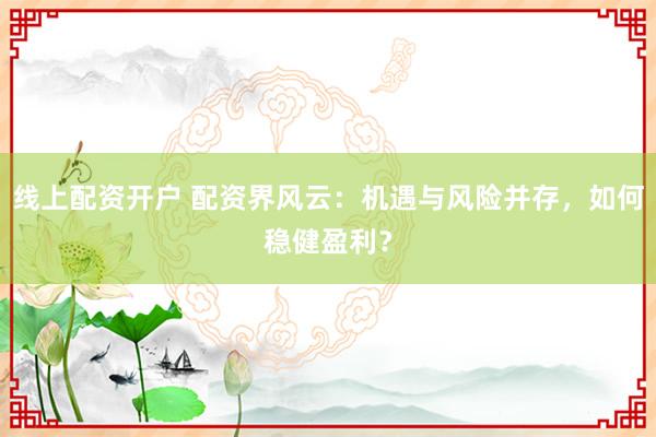 線上配資開(kāi)戶 配資界風(fēng)云：機(jī)遇與風(fēng)險(xiǎn)并存，如何穩(wěn)健盈利？