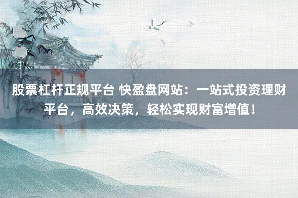 股票杠桿正規(guī)平臺(tái) 快盈盤網(wǎng)站：一站式投資理財(cái)平臺(tái)，高效決策，輕松實(shí)現(xiàn)財(cái)富增值！