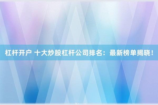 杠桿開戶 十大炒股杠桿公司排名：最新榜單揭曉！