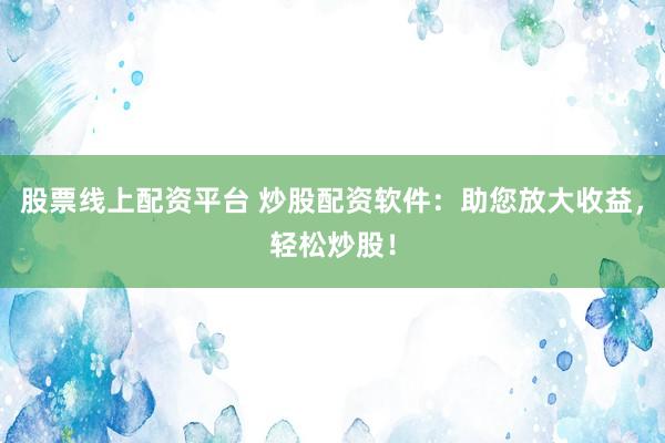 股票線上配資平臺 炒股配資軟件：助您放大收益，輕松炒股！