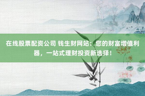 在線股票配資公司 錢生財網(wǎng)站：您的財富增值利器，一站式理財投資新選擇！