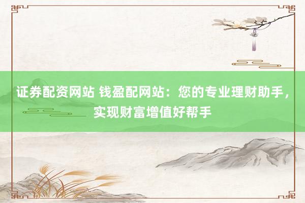 證券配資網(wǎng)站 錢盈配網(wǎng)站：您的專業(yè)理財(cái)助手，實(shí)現(xiàn)財(cái)富增值好幫手