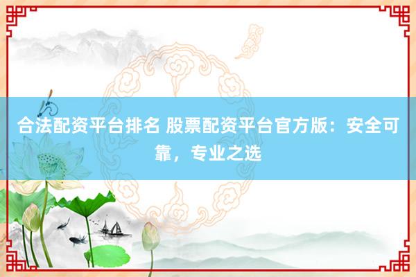 合法配資平臺(tái)排名 股票配資平臺(tái)官方版：安全可靠，專業(yè)之選