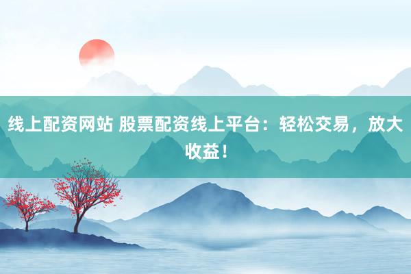 線上配資網(wǎng)站 股票配資線上平臺：輕松交易，放大收益！