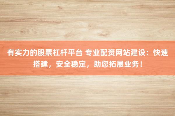 有實力的股票杠桿平臺 專業(yè)配資網(wǎng)站建設(shè)：快速搭建，安全穩(wěn)定，助您拓展業(yè)務(wù)！