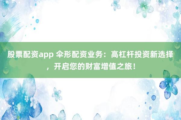 股票配資app 傘形配資業(yè)務(wù)：高杠桿投資新選擇，開啟您的財富增值之旅！