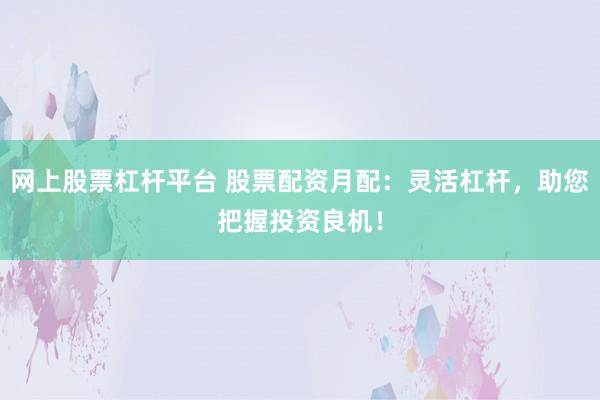 網(wǎng)上股票杠桿平臺 股票配資月配：靈活杠桿，助您把握投資良機！