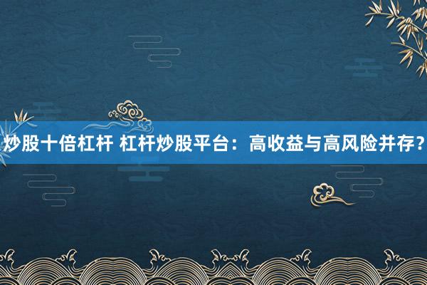 炒股十倍杠桿 杠桿炒股平臺：高收益與高風(fēng)險(xiǎn)并存？