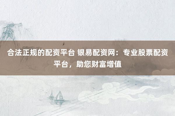 合法正規(guī)的配資平臺(tái) 銀易配資網(wǎng)：專業(yè)股票配資平臺(tái)，助您財(cái)富增值