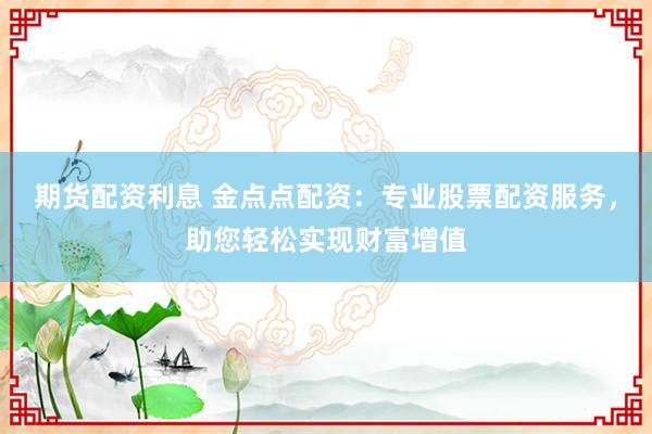 期貨配資利息 金點(diǎn)點(diǎn)配資：專業(yè)股票配資服務(wù)，助您輕松實(shí)現(xiàn)財(cái)富增值