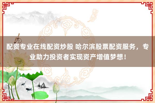 配資專業(yè)在線配資炒股 哈爾濱股票配資服務(wù)，專業(yè)助力投資者實(shí)現(xiàn)資產(chǎn)增值夢(mèng)想！
