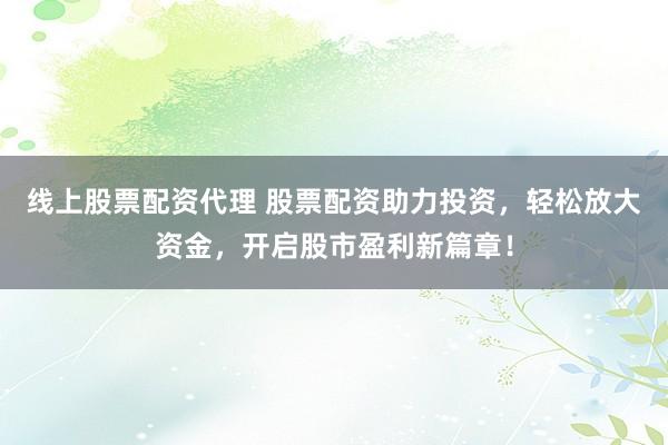 線上股票配資代理 股票配資助力投資，輕松放大資金，開啟股市盈利新篇章！