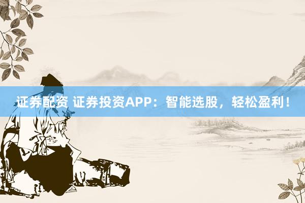 證券配資 證券投資APP：智能選股，輕松盈利！