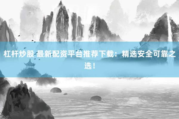 杠桿炒股 最新配資平臺(tái)推薦下載：精選安全可靠之選！