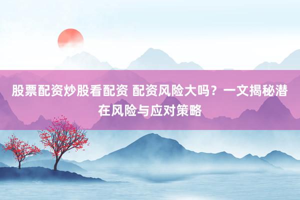 股票配資炒股看配資 配資風(fēng)險大嗎？一文揭秘潛在風(fēng)險與應(yīng)對策略