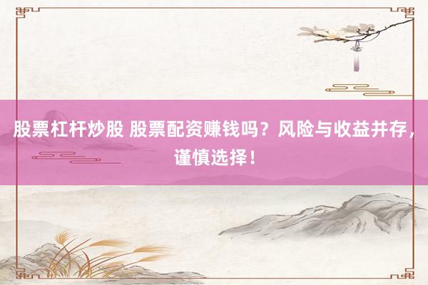 股票杠桿炒股 股票配資賺錢嗎？風險與收益并存，謹慎選擇！
