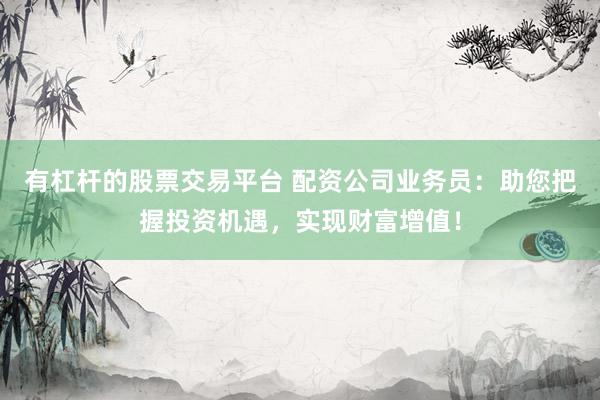 有杠桿的股票交易平臺(tái) 配資公司業(yè)務(wù)員：助您把握投資機(jī)遇，實(shí)現(xiàn)財(cái)富增值！