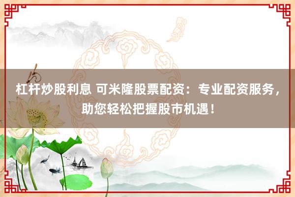 杠桿炒股利息 可米隆股票配資：專業(yè)配資服務(wù)，助您輕松把握股市機(jī)遇！