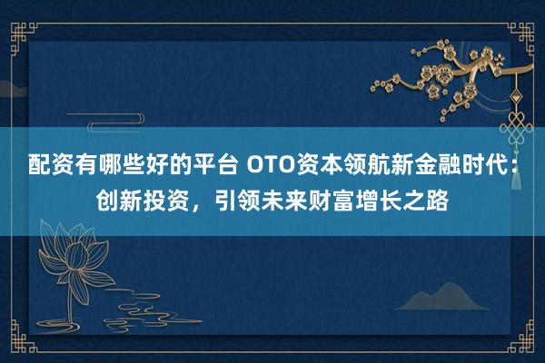 配資有哪些好的平臺 OTO資本領(lǐng)航新金融時代：創(chuàng)新投資，引領(lǐng)未來財(cái)富增長之路