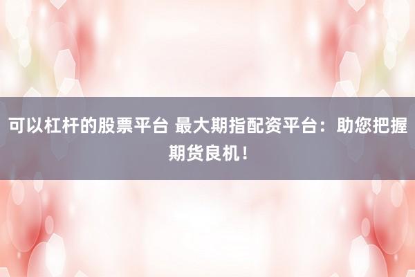可以杠桿的股票平臺 最大期指配資平臺：助您把握期貨良機！