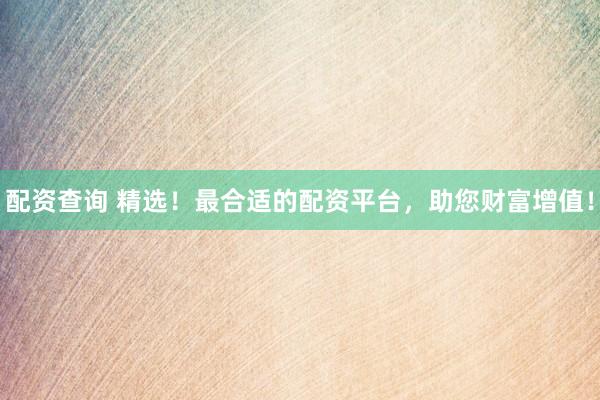 配資查詢 精選！最合適的配資平臺，助您財富增值！