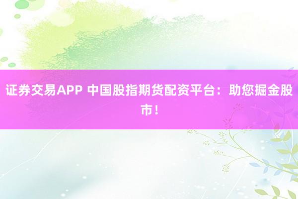 證券交易APP 中國(guó)股指期貨配資平臺(tái)：助您掘金股市！