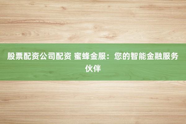 股票配資公司配資 蜜蜂金服：您的智能金融服務(wù)伙伴