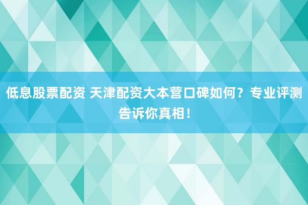 低息股票配資 天津配資大本營口碑如何？專業(yè)評測告訴你真相！