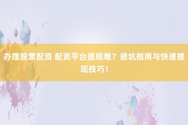 辦理股票配資 配資平臺提現(xiàn)難？避坑指南與快速提現(xiàn)技巧！