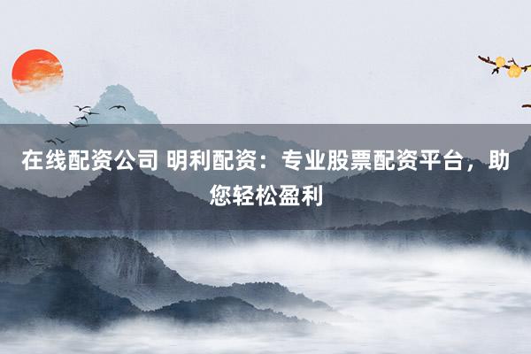 在線配資公司 明利配資：專業(yè)股票配資平臺，助您輕松盈利