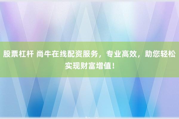 股票杠桿 尚牛在線配資服務(wù)，專業(yè)高效，助您輕松實(shí)現(xiàn)財(cái)富增值！