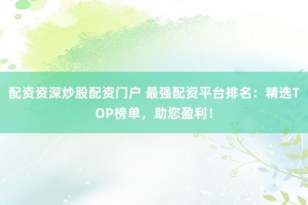 配資資深炒股配資門戶 最強(qiáng)配資平臺(tái)排名：精選TOP榜單，助您盈利！