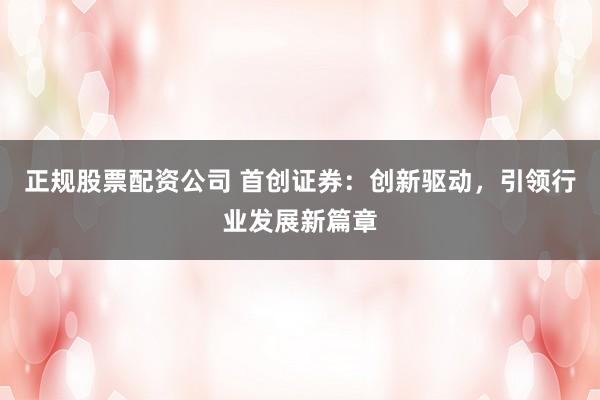 正規(guī)股票配資公司 首創(chuàng)證券：創(chuàng)新驅(qū)動(dòng)，引領(lǐng)行業(yè)發(fā)展新篇章