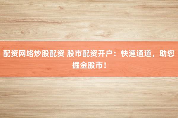 配資網(wǎng)絡(luò)炒股配資 股市配資開戶：快速通道，助您掘金股市！